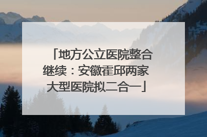 地方公立医院整合继续：安徽霍邱两家大型医院拟二合一